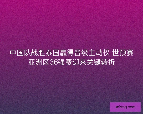 中国队战胜泰国赢得晋级主动权 世预赛亚洲区36强赛迎来关键转折