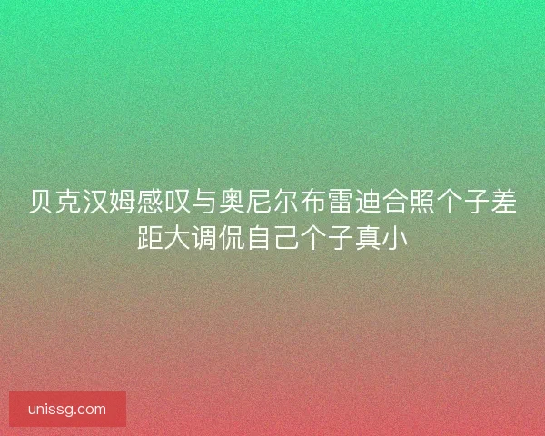 贝克汉姆感叹与奥尼尔布雷迪合照个子差距大调侃自己个子真小
