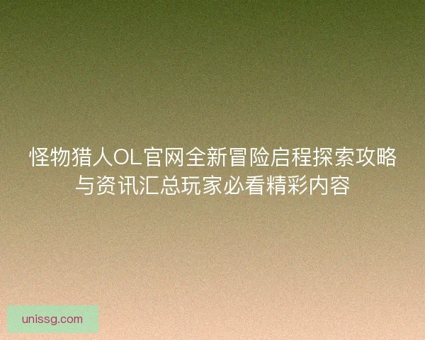 怪物猎人OL官网全新冒险启程探索攻略与资讯汇总玩家必看精彩内容