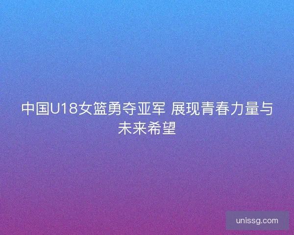 中国U18女篮勇夺亚军 展现青春力量与未来希望