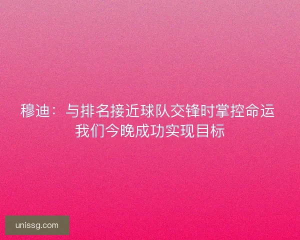 穆迪：与排名接近球队交锋时掌控命运 我们今晚成功实现目标