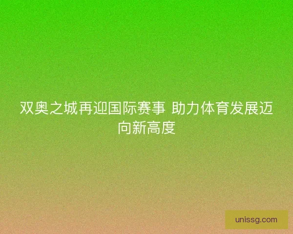 双奥之城再迎国际赛事 助力体育发展迈向新高度