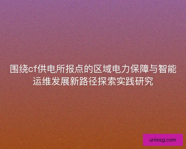 围绕cf供电所报点的区域电力保障与智能运维发展新路径探索实践研究