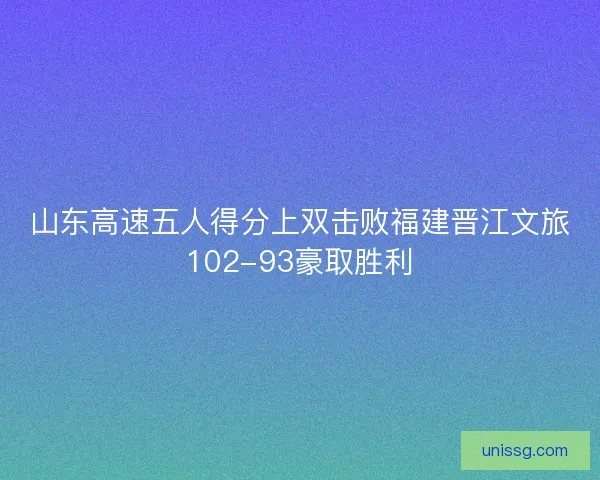 山东高速五人得分上双击败福建晋江文旅102-93豪取胜利